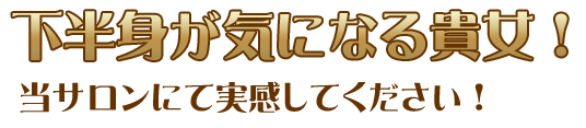 下半身が気になる貴女！当サロンにて実感してください！