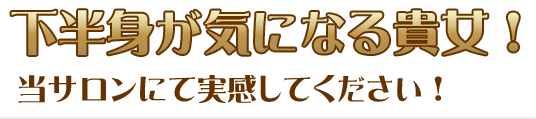 下半身が気になる貴女！当サロンにて実感してください！